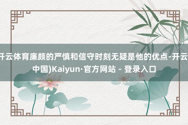 开云体育廉颇的严慎和信守时刻无疑是他的优点-开云(中国)Kaiyun·官方网站 - 登录入口