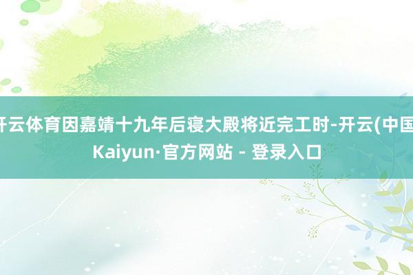 开云体育因嘉靖十九年后寝大殿将近完工时-开云(中国)Kaiyun·官方网站 - 登录入口