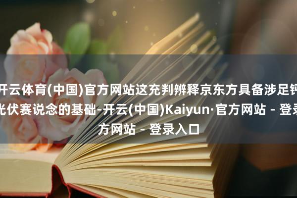 开云体育(中国)官方网站这充判辨释京东方具备涉足钙钛矿光伏赛说念的基础-开云(中国)Kaiyun·官方网站 - 登录入口