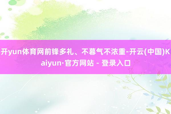 开yun体育网前锋多礼、不暮气不浓重-开云(中国)Kaiyun·官方网站 - 登录入口
