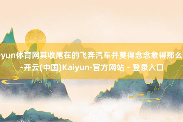 开yun体育网其收尾在的飞奔汽车并莫得念念象得那么贵-开云(中国)Kaiyun·官方网站 - 登录入口