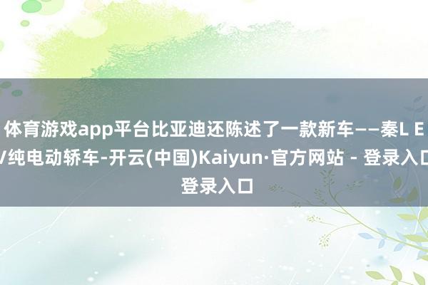 体育游戏app平台比亚迪还陈述了一款新车——秦L EV纯电动轿车-开云(中国)Kaiyun·官方网站 - 登录入口
