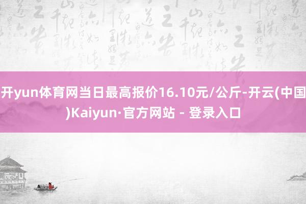 开yun体育网当日最高报价16.10元/公斤-开云(中国)Kaiyun·官方网站 - 登录入口