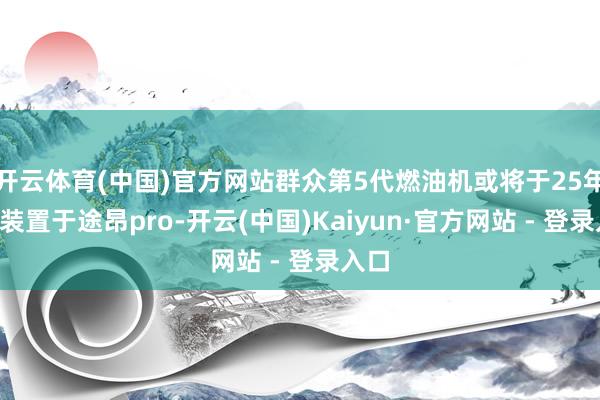 开云体育(中国)官方网站群众第5代燃油机或将于25年3月装置于途昂pro-开云(中国)Kaiyun·官方网站 - 登录入口