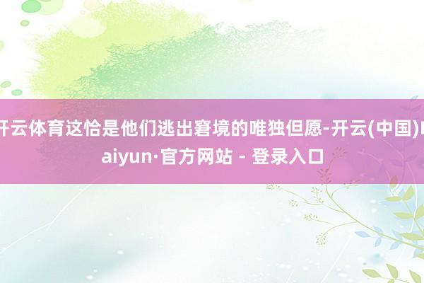 开云体育这恰是他们逃出窘境的唯独但愿-开云(中国)Kaiyun·官方网站 - 登录入口