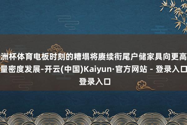欧洲杯体育电板时刻的糟塌将赓续衔尾户储家具向更高能量密度发展-开云(中国)Kaiyun·官方网站 - 登录入口