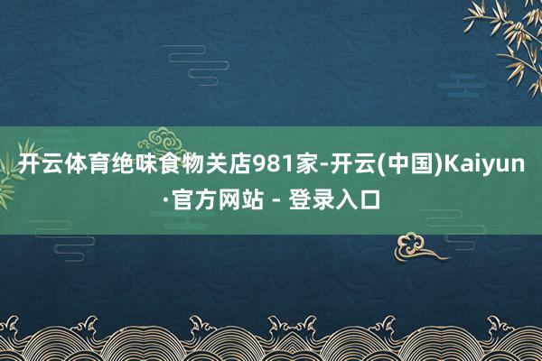 开云体育绝味食物关店981家-开云(中国)Kaiyun·官方网站 - 登录入口