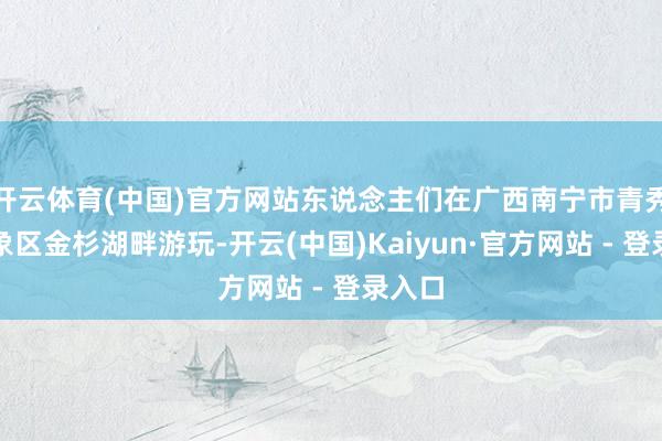 开云体育(中国)官方网站东说念主们在广西南宁市青秀山表象区金杉湖畔游玩-开云(中国)Kaiyun·官方网站 - 登录入口