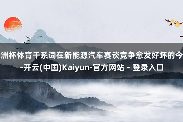 欧洲杯体育干系词在新能源汽车赛谈竞争愈发好坏的今天-开云(中国)Kaiyun·官方网站 - 登录入口