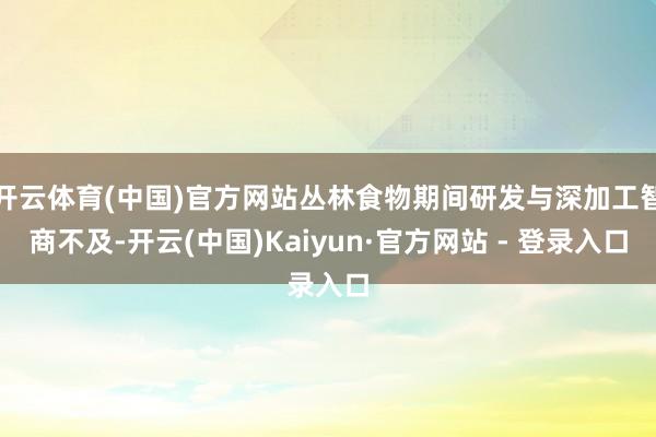 开云体育(中国)官方网站丛林食物期间研发与深加工智商不及-开云(中国)Kaiyun·官方网站 - 登录入口