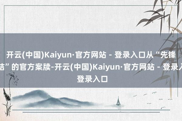 开云(中国)Kaiyun·官方网站 - 登录入口从“先锋总结”的官方案牍-开云(中国)Kaiyun·官方网站 - 登录入口