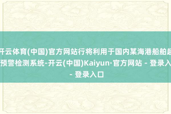 开云体育(中国)官方网站行将利用于国内某海港船舶超高预警检测系统-开云(中国)Kaiyun·官方网站 - 登录入口