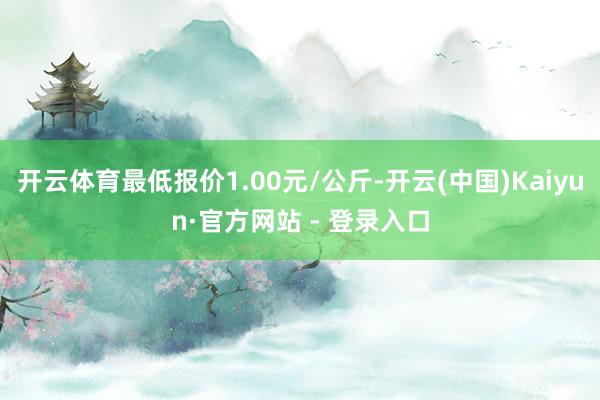 开云体育最低报价1.00元/公斤-开云(中国)Kaiyun·官方网站 - 登录入口