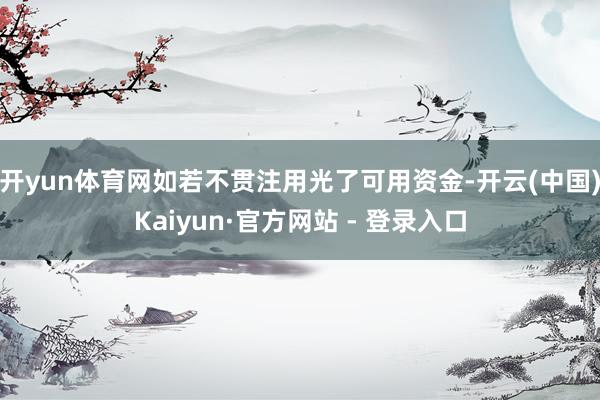 开yun体育网如若不贯注用光了可用资金-开云(中国)Kaiyun·官方网站 - 登录入口