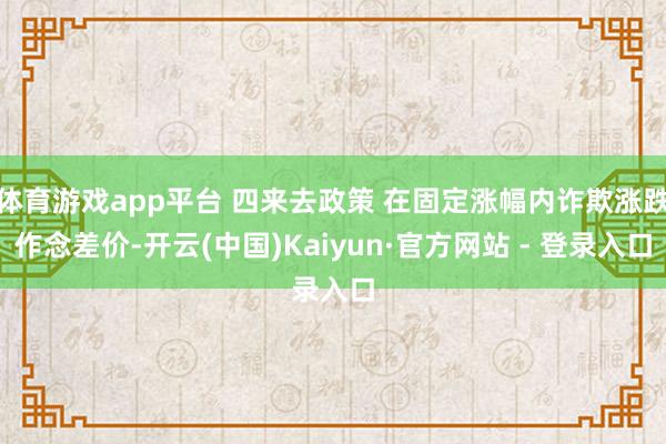 体育游戏app平台 四来去政策 在固定涨幅内诈欺涨跌作念差价-开云(中国)Kaiyun·官方网站 - 登录入口