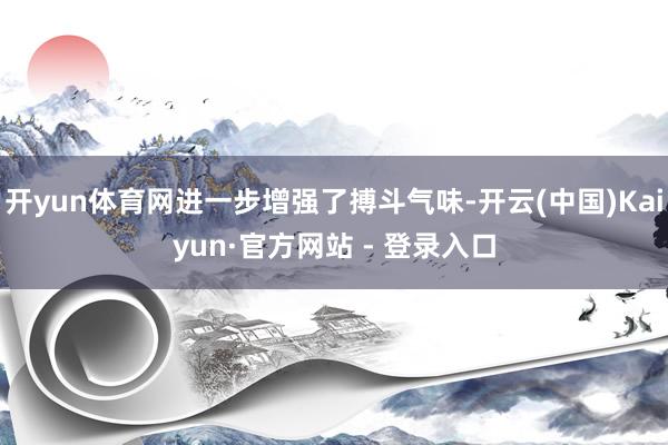 开yun体育网进一步增强了搏斗气味-开云(中国)Kaiyun·官方网站 - 登录入口