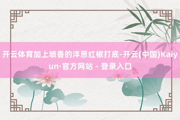 开云体育加上喷香的洋葱红椒打底-开云(中国)Kaiyun·官方网站 - 登录入口