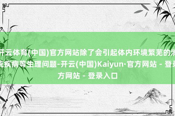 开云体育(中国)官方网站除了会引起体内环境繁芜的消化系统疾病等生理问题-开云(中国)Kaiyun·官方网站 - 登录入口