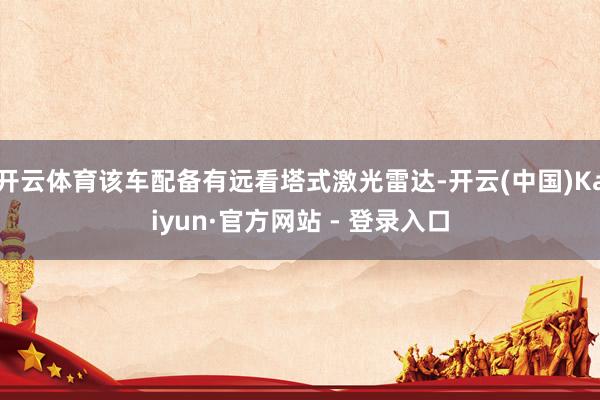 开云体育该车配备有远看塔式激光雷达-开云(中国)Kaiyun·官方网站 - 登录入口