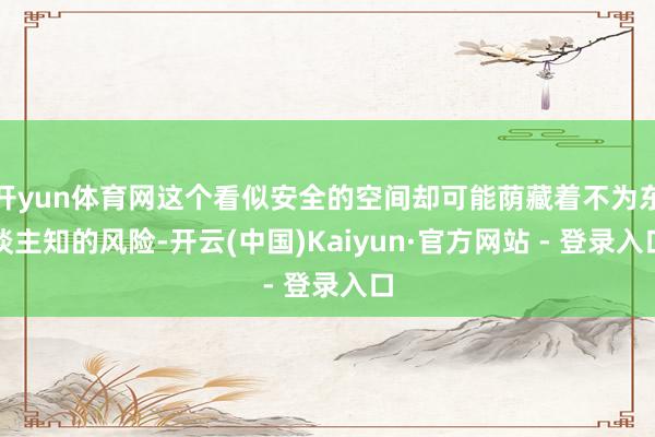 开yun体育网这个看似安全的空间却可能荫藏着不为东谈主知的风险-开云(中国)Kaiyun·官方网站 - 登录入口