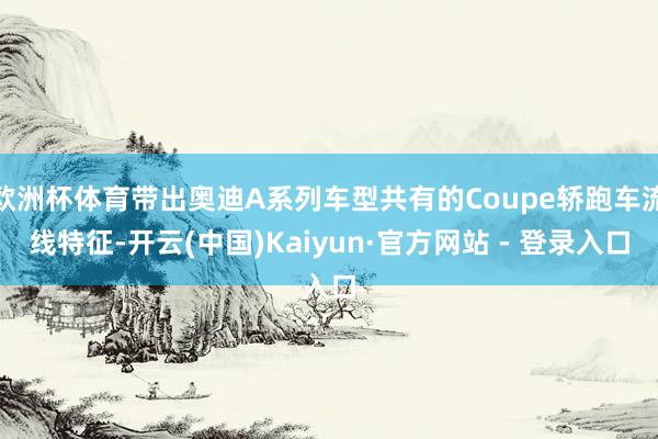 欧洲杯体育带出奥迪A系列车型共有的Coupe轿跑车流线特征-开云(中国)Kaiyun·官方网站 - 登录入口