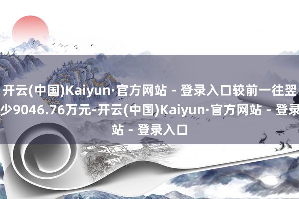 开云(中国)Kaiyun·官方网站 - 登录入口较前一往翌日减少9046.76万元-开云(中国)Kaiyun·官方网站 - 登录入口