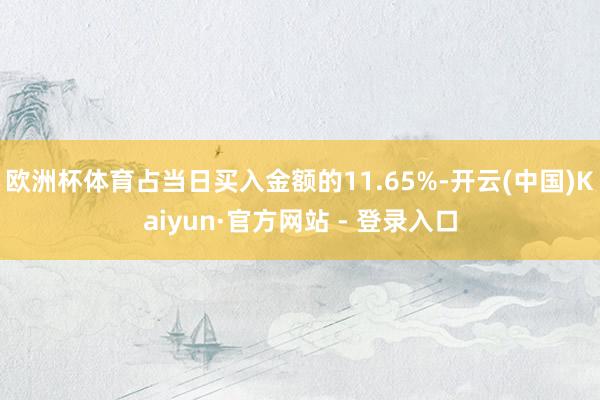 欧洲杯体育占当日买入金额的11.65%-开云(中国)Kaiyun·官方网站 - 登录入口
