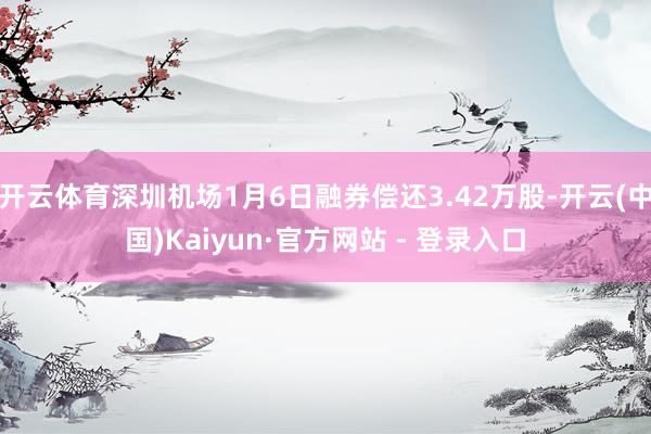 开云体育深圳机场1月6日融券偿还3.42万股-开云(中国)Kaiyun·官方网站 - 登录入口