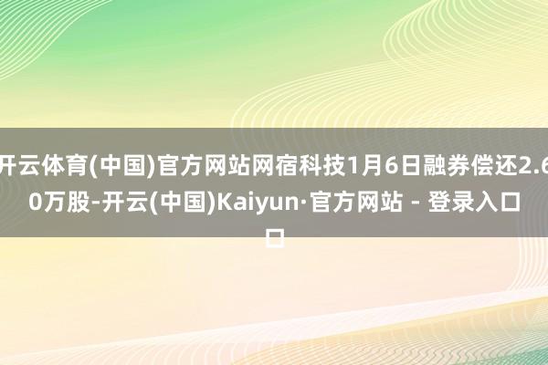 开云体育(中国)官方网站网宿科技1月6日融券偿还2.60万股-开云(中国)Kaiyun·官方网站 - 登录入口