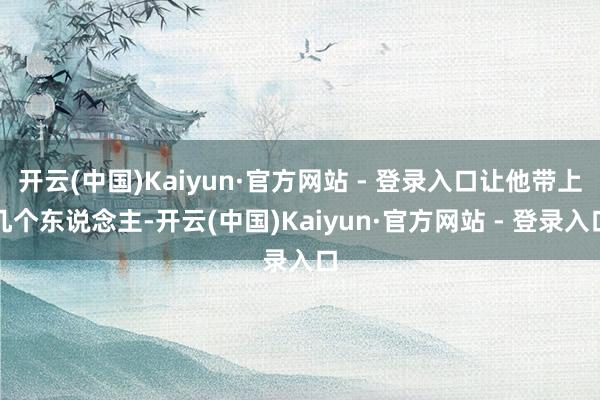 开云(中国)Kaiyun·官方网站 - 登录入口让他带上几个东说念主-开云(中国)Kaiyun·官方网站 - 登录入口