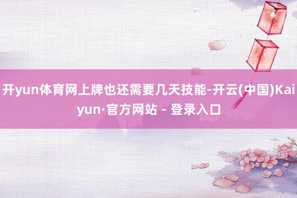 开yun体育网上牌也还需要几天技能-开云(中国)Kaiyun·官方网站 - 登录入口