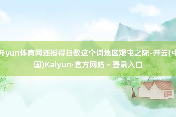 开yun体育网还搅得扫数这个词地区艰屯之际-开云(中国)Kaiyun·官方网站 - 登录入口