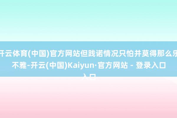 开云体育(中国)官方网站但践诺情况只怕并莫得那么乐不雅-开云(中国)Kaiyun·官方网站 - 登录入口