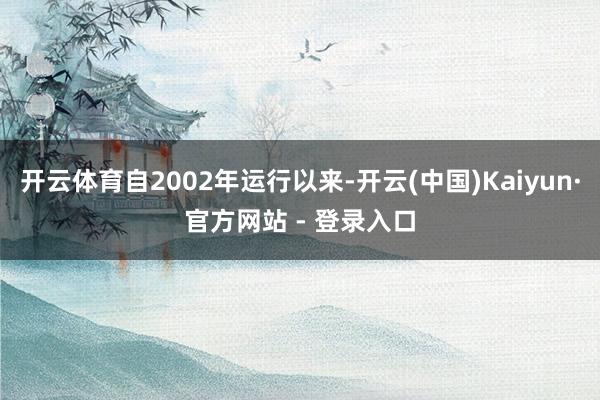 开云体育自2002年运行以来-开云(中国)Kaiyun·官方网站 - 登录入口