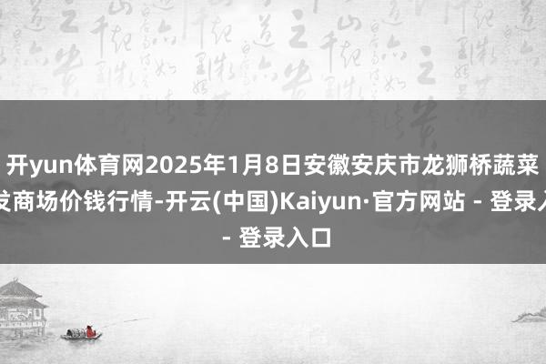 开yun体育网2025年1月8日安徽安庆市龙狮桥蔬菜批发商场价钱行情-开云(中国)Kaiyun·官方网站 - 登录入口