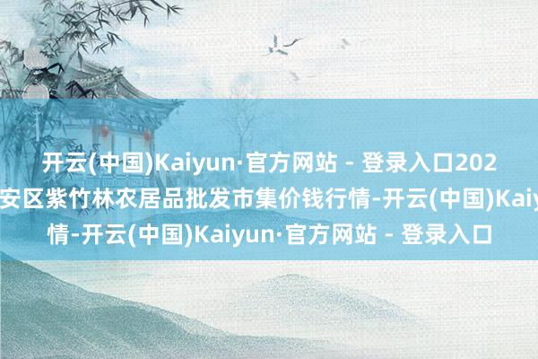开云(中国)Kaiyun·官方网站 - 登录入口2025年1月8日安徽六安市裕安区紫竹林农居品批发市集价钱行情-开云(中国)Kaiyun·官方网站 - 登录入口
