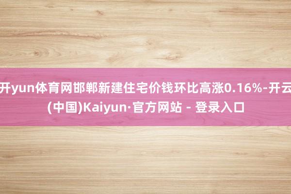 开yun体育网邯郸新建住宅价钱环比高涨0.16%-开云(中国)Kaiyun·官方网站 - 登录入口