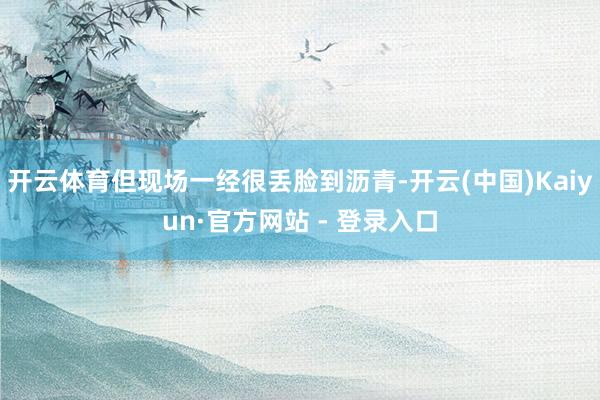 开云体育但现场一经很丢脸到沥青-开云(中国)Kaiyun·官方网站 - 登录入口