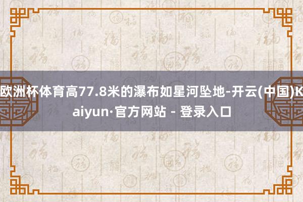 欧洲杯体育高77.8米的瀑布如星河坠地-开云(中国)Kaiyun·官方网站 - 登录入口