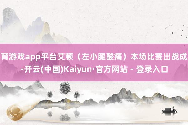 体育游戏app平台艾顿（左小腿酸痛）本场比赛出战成疑-开云(中国)Kaiyun·官方网站 - 登录入口
