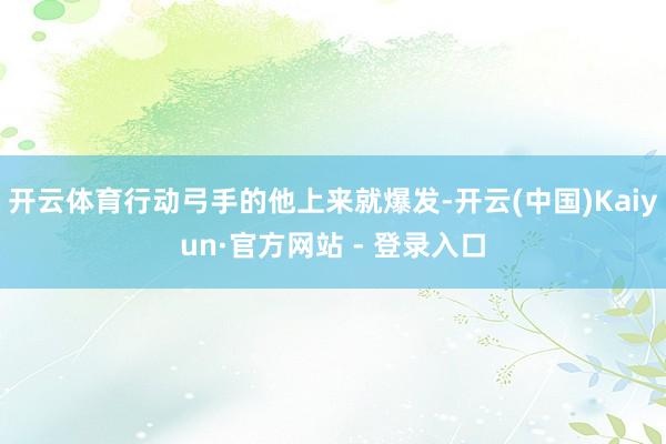 开云体育行动弓手的他上来就爆发-开云(中国)Kaiyun·官方网站 - 登录入口