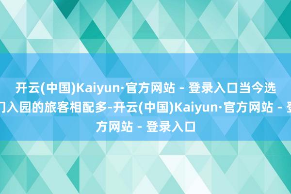 开云(中国)Kaiyun·官方网站 - 登录入口当今选拔走南门入园的旅客相配多-开云(中国)Kaiyun·官方网站 - 登录入口
