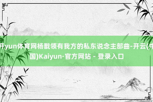 开yun体育网杨戬领有我方的私东说念主部曲-开云(中国)Kaiyun·官方网站 - 登录入口