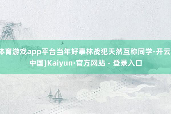 体育游戏app平台当年好事林战犯天然互称同学-开云(中国)Kaiyun·官方网站 - 登录入口