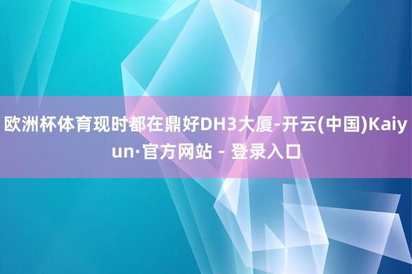 欧洲杯体育现时都在鼎好DH3大厦-开云(中国)Kaiyun·官方网站 - 登录入口