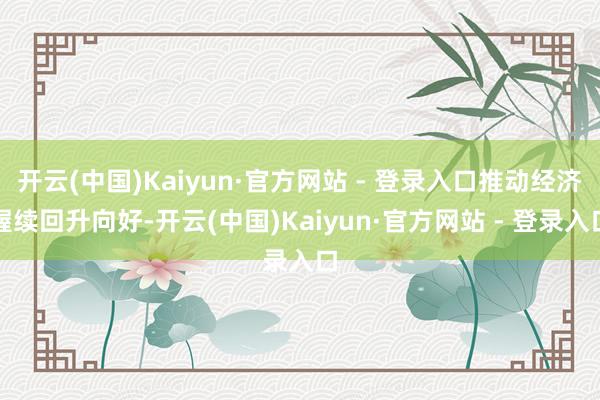 开云(中国)Kaiyun·官方网站 - 登录入口推动经济握续回升向好-开云(中国)Kaiyun·官方网站 - 登录入口