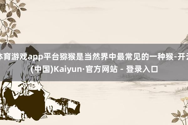 体育游戏app平台猕猴是当然界中最常见的一种猴-开云(中国)Kaiyun·官方网站 - 登录入口