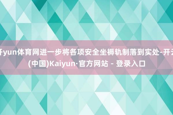 开yun体育网进一步将各项安全坐褥轨制落到实处-开云(中国)Kaiyun·官方网站 - 登录入口