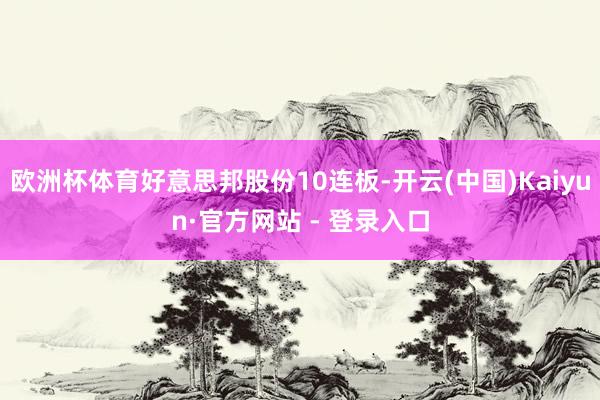 欧洲杯体育好意思邦股份10连板-开云(中国)Kaiyun·官方网站 - 登录入口