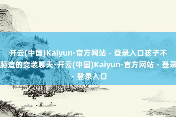 开云(中国)Kaiyun·官方网站 - 登录入口孩子不错和臆造的变装聊天-开云(中国)Kaiyun·官方网站 - 登录入口